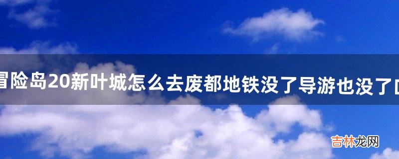 冒险岛2.0新叶城怎么去。废都地铁没了导游也没了=口=