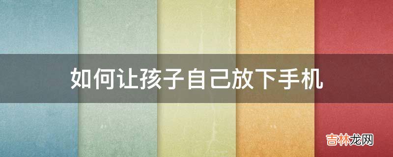 如何让孩子自己放下手机?