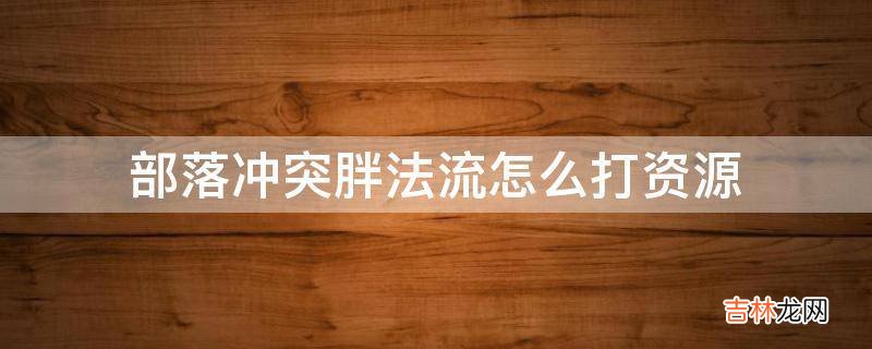 部落冲突胖法流怎么打资源?