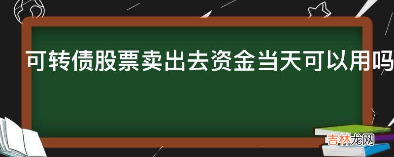 可转债股票卖出去资金当天可以用吗?