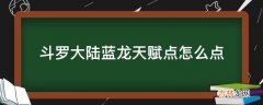 斗罗大陆蓝龙天赋点怎么点?