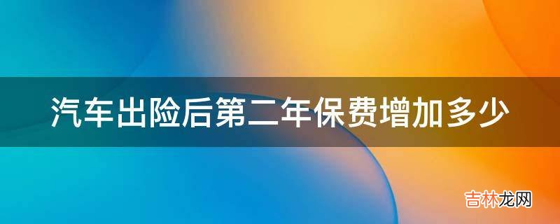 汽车出险后第二年保费增加多少?