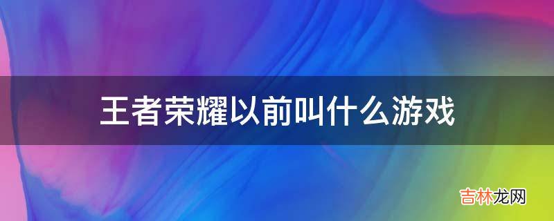 王者荣耀以前叫什么游戏?