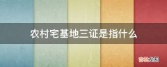 农村宅基地三证是指什么?