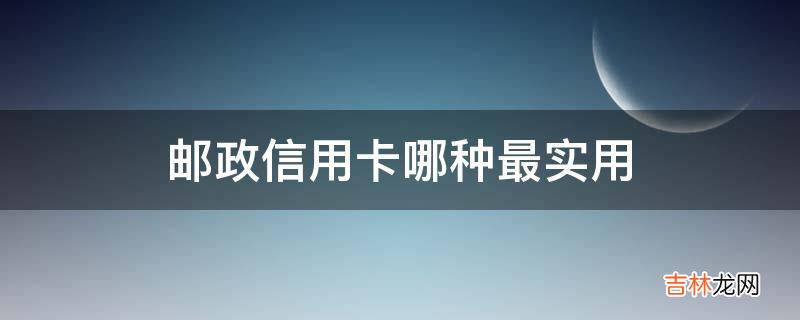 邮政信用卡哪种最实用?