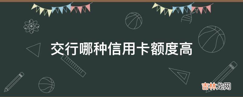 交行哪种信用卡额度高?