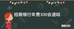 招商银行年费300会退吗?