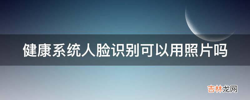 健康系统人脸识别可以用照片吗?