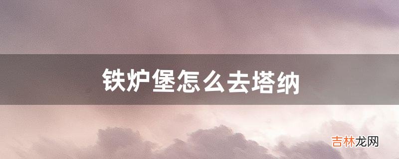 铁炉堡怎么去塔纳（铁炉堡怎么去凄凉之地)