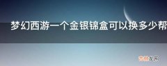 梦幻西游一个金银锦盒可以换多少帮贡?