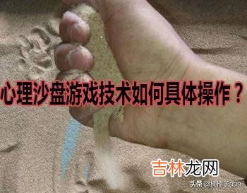 心理沙盘游戏技术如何具体操作(心理沙盘游戏体验感悟)