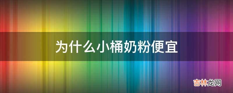 为什么小桶奶粉便宜?