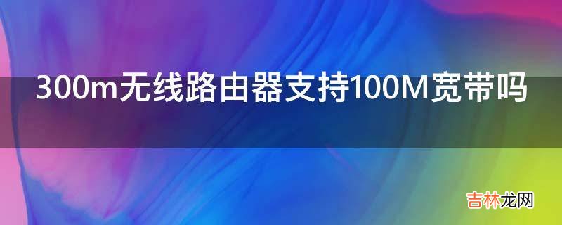 300m无线路由器支持100M宽带吗?