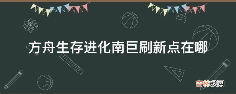 方舟生存进化南巨刷新点在哪?