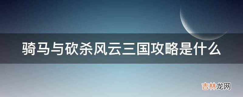 騎馬與砍殺風雲三國攻略是什麽?
