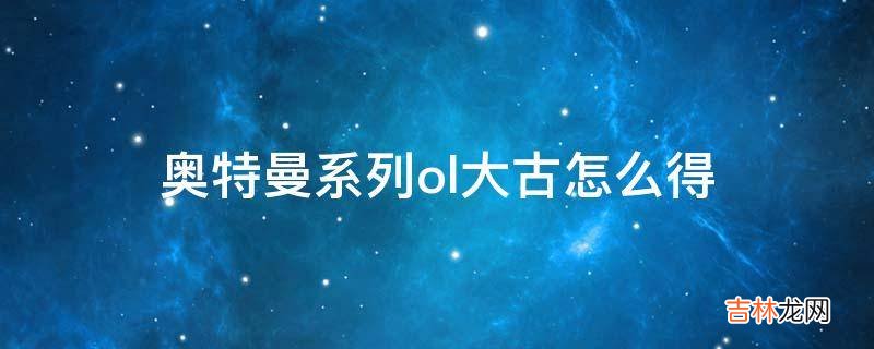 奥特曼系列ol大古怎么得?