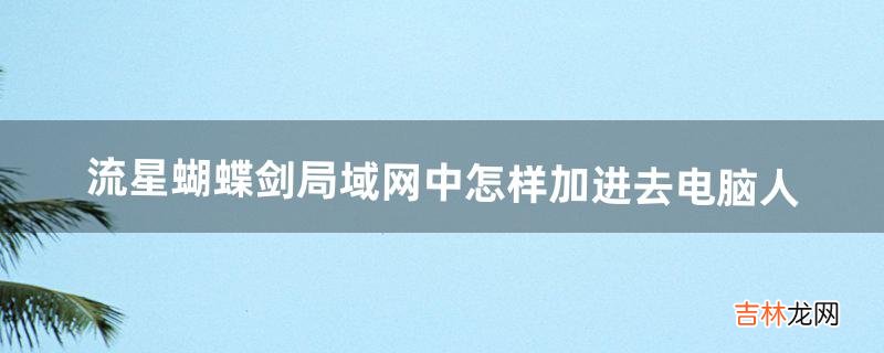 流星蝴蝶剑局域网中怎样加进去电脑人（流星蝴蝶剑局域网怎么加入机器人)