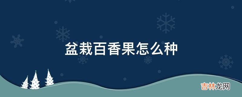盆栽百香果怎么种?