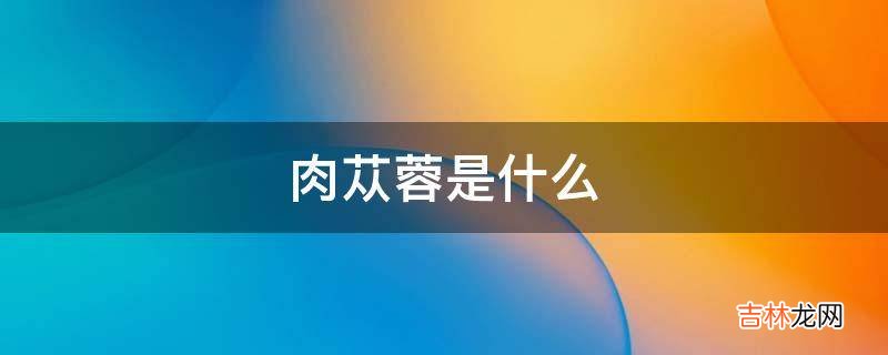 肉苁蓉是什么?
