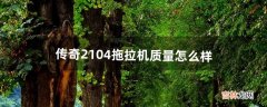 传奇2104拖拉机质量怎么样（杂牌2104拖拉机有多少种)