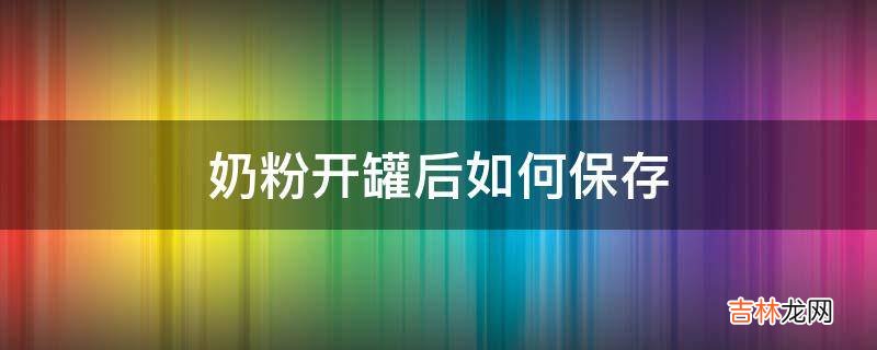 奶粉开罐后如何保存?