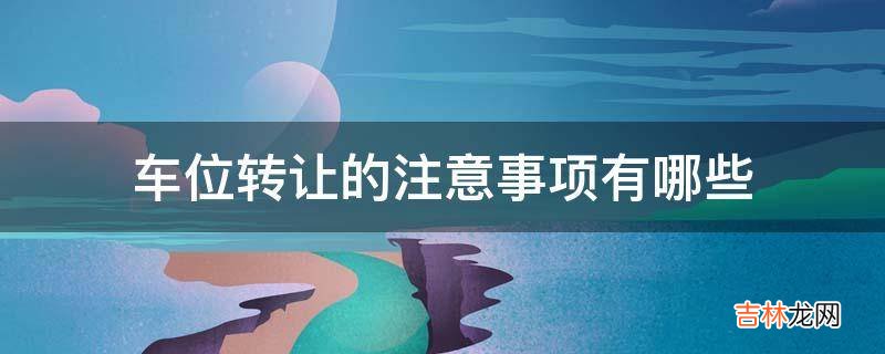 车位转让的注意事项有哪些?