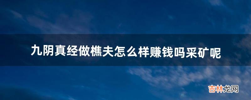 九阴真经做樵夫怎么样?赚钱吗采矿呢(九阴真经哪个门派赚钱快)