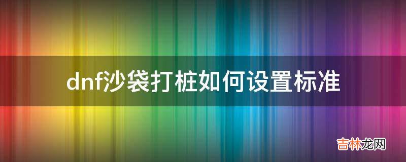 dnf沙袋打桩如何设置标准?