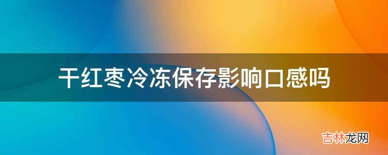 干红枣冷冻保存影响口感吗?