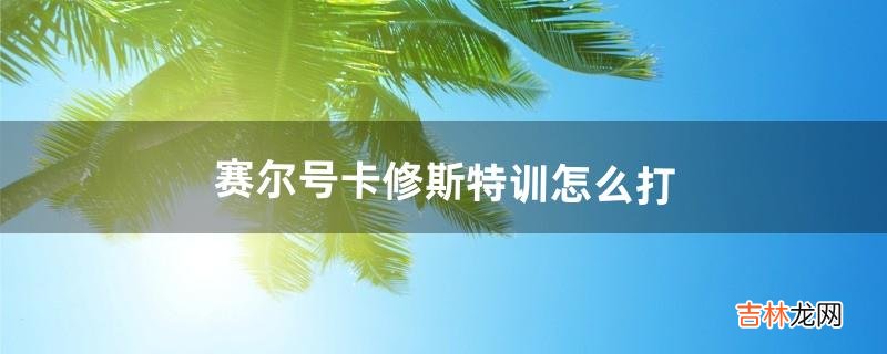 赛尔号卡修斯特训怎么打（赛尔号卡修斯受伤晕倒)