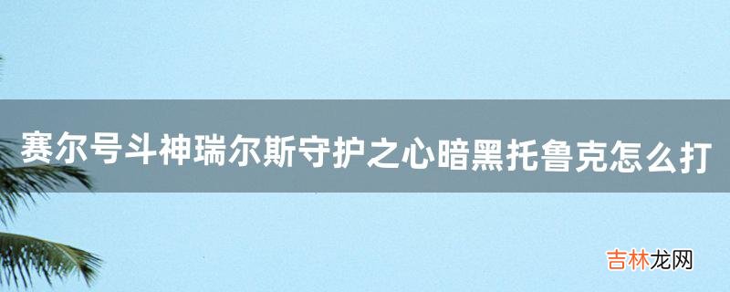 赛尔号斗神瑞尔斯守护之心暗黑托鲁克怎么打