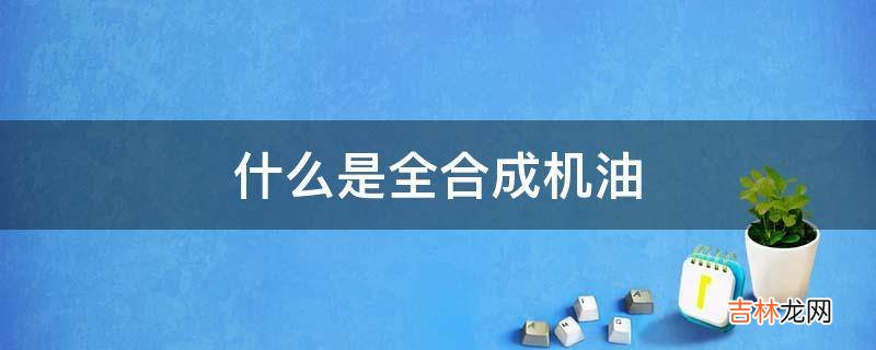 什么是全合成机油?