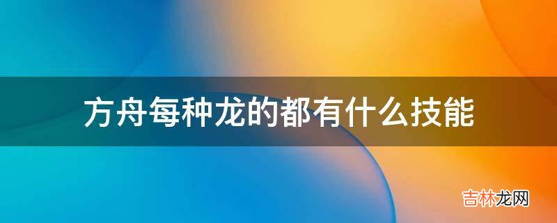方舟每种龙的都有什么技能?