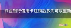 兴业银行信用卡注销后多久可以重新申请?