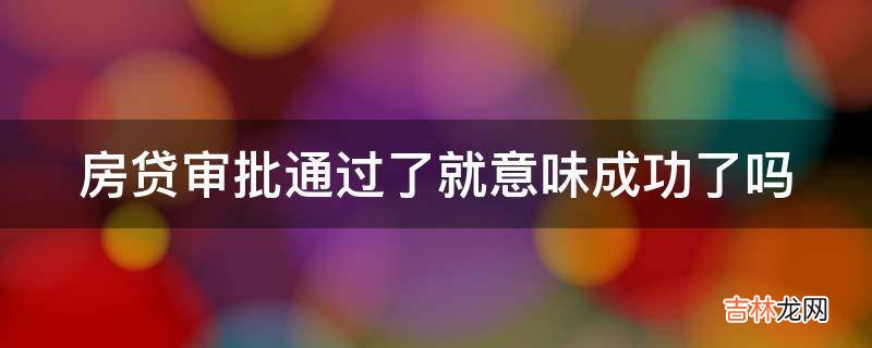 房贷审批通过了就意味成功了吗?