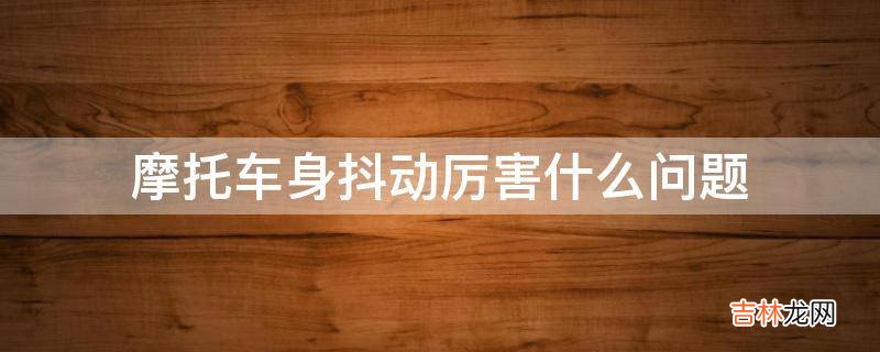 摩托车身抖动厉害什么问题?