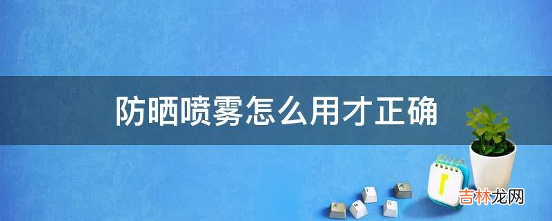 防晒喷雾怎么用才正确?