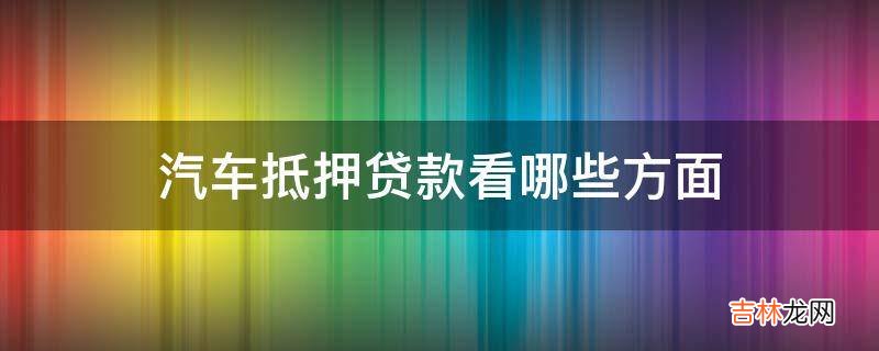 汽车抵押贷款看哪些方面?