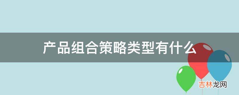 产品组合策略类型有什么?