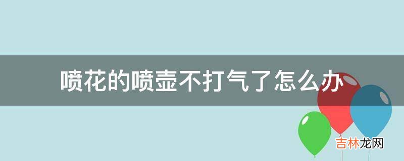 喷花的喷壶不打气了怎么办?