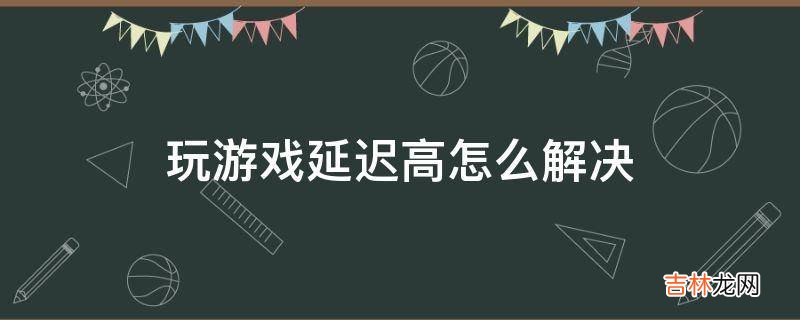 玩游戏延迟高怎么解决?