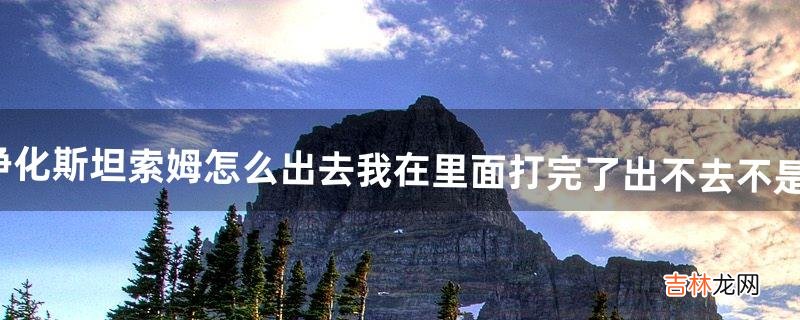 我在里面打完了出不去 WOW英雄净化斯坦索姆怎么出去?不是随机FB排的