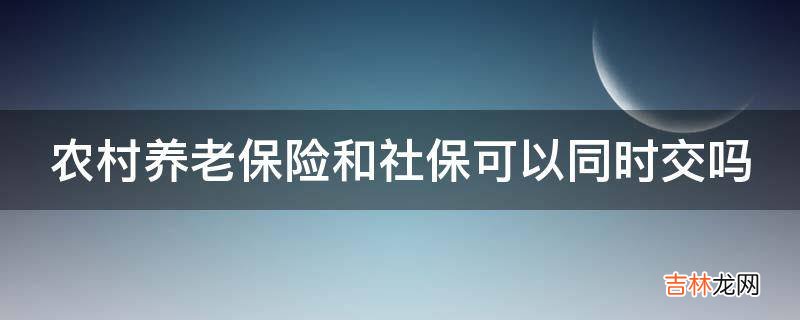 农村养老保险和社保可以同时交吗?