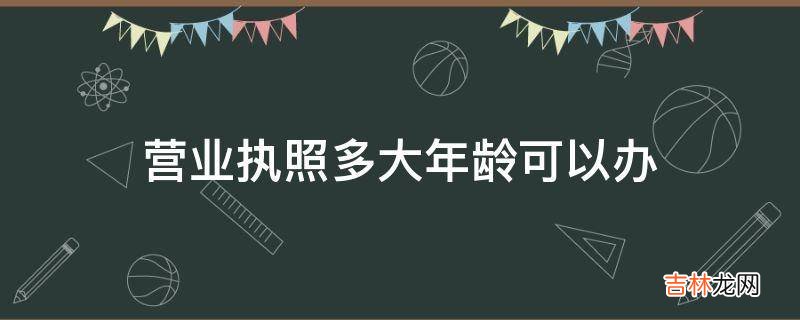 营业执照多大年龄可以办?