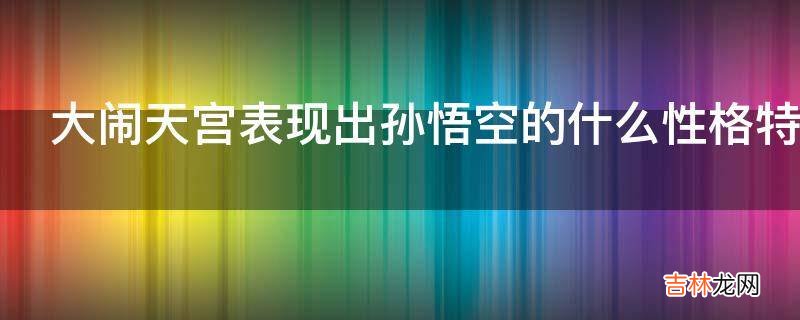 大闹天宫表现出孙悟空的什么性格特点?