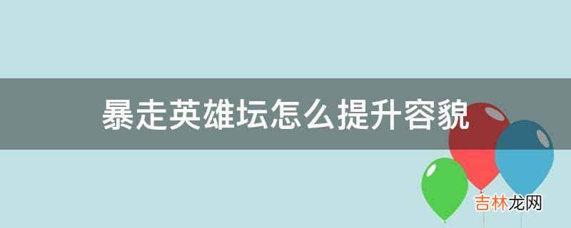 暴走英雄坛怎么提升容貌?