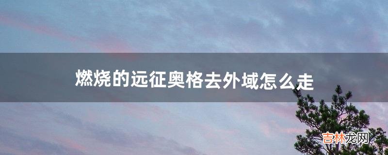 燃燒的遠征奧格去外域怎麽走（燃燒的遠征奧格瑞瑪怎麽去外域)