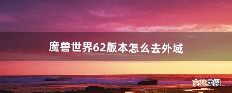 魔兽世界6.2版本怎么去外域（魔兽世界正式服咋去外域)