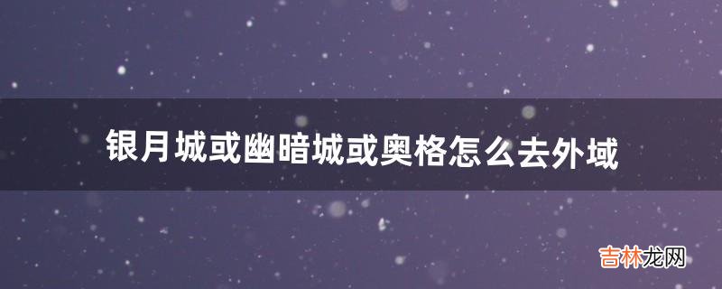 银月城或幽暗城或奥格怎么去外域（银月城怎么去外域)