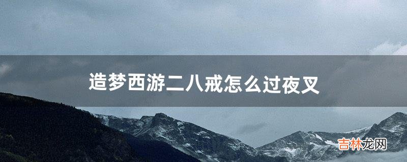 造梦西游二八戒怎么过夜叉(造梦西游2夜叉会隐身怎么打)